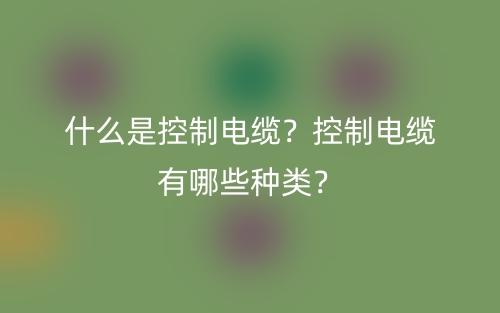 什么是控制電纜？控制電纜有哪些種類？(圖1)