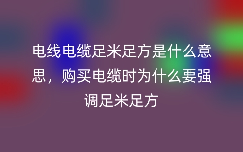 電線電纜足米足方是什么意思，購買電纜時為什么要強(qiáng)調(diào)足米足方(圖1)