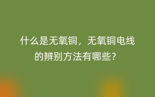 什么是無氧銅，無氧銅電線的辨別方法有哪些？(圖1)
