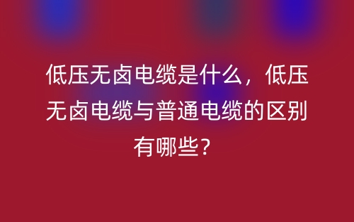 低壓無鹵電纜是什么，低壓無鹵電纜與普通電纜的區(qū)別有哪些？(圖1)