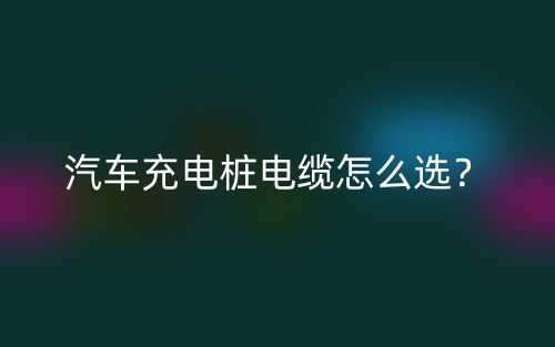 汽車充電樁電纜怎么選？(圖1)