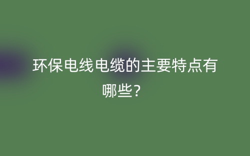 環(huán)保電線電纜的主要特點有哪些？(圖1)