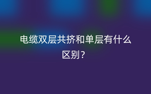 電纜雙層共擠和單層有什么區(qū)別？(圖1)