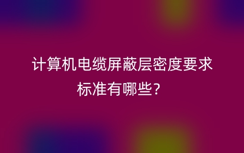 計算機電纜屏蔽層密度要求標(biāo)準(zhǔn)有哪些？(圖1)
