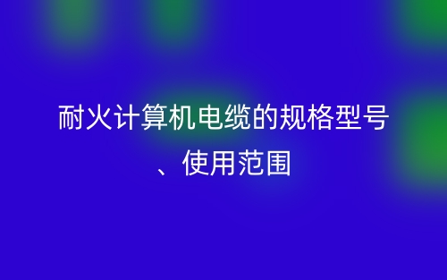 耐火計(jì)算機(jī)電纜的規(guī)格型號(hào)、使用范圍(圖1)