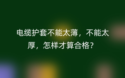 電纜護(hù)套不能太薄，不能太厚，怎樣才算合格？(圖1)