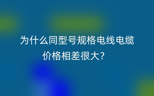 為什么同型號規(guī)格電線電纜價格相差很大？(圖1)