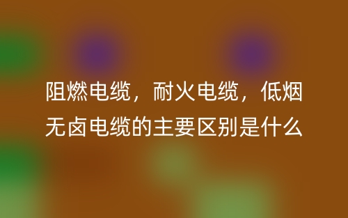 阻燃電纜，耐火電纜，低煙無鹵電纜的主要區(qū)別是什么？(圖1)