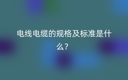 電線電纜的規(guī)格及標(biāo)準(zhǔn)是什么？(圖1)