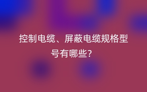 控制電纜、屏蔽電纜規(guī)格型號(hào)有哪些？(圖1)