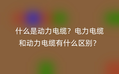 什么是動力電纜？電力電纜和動力電纜有什么區(qū)別？(圖1)