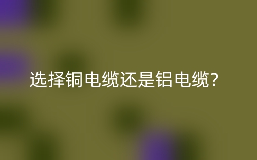 選擇銅電纜還是鋁電纜？(圖1)