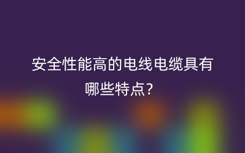 安全性能高的電線電纜具有哪些特點？(圖1)