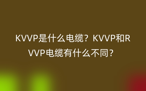 KVVP是什么電纜？KVVP和RVVP電纜有什么不同？(圖1)