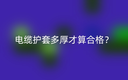 電纜護套多厚才算合格？(圖1)