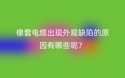 橡套電纜出現(xiàn)外觀缺陷的原因有哪些呢？(圖1)