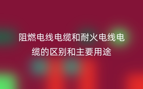 阻燃電線電纜和耐火電線電纜的區(qū)別和主要用途(圖1)