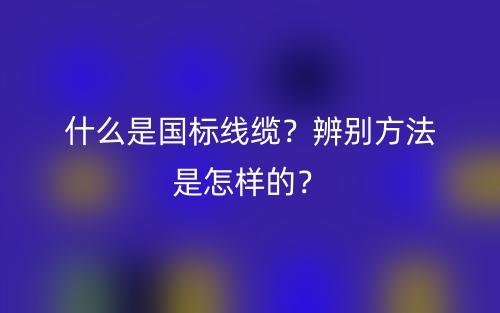 什么是國標線纜？辨別方法是怎樣的？(圖1)