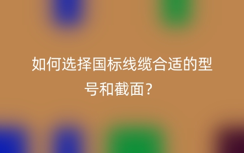 如何選擇國標線纜合適的型號和截面？(圖1)