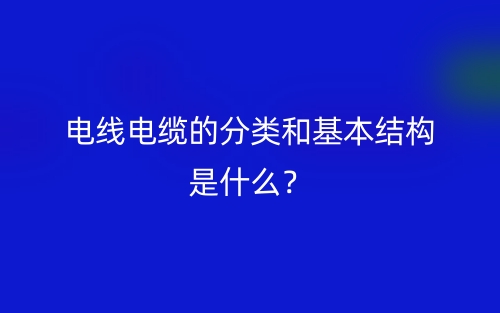 電線電纜的分類和基本結(jié)構(gòu)是什么？(圖1)