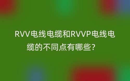 RVV電線電纜和RVVP電線電纜的不同點有哪些？(圖1)