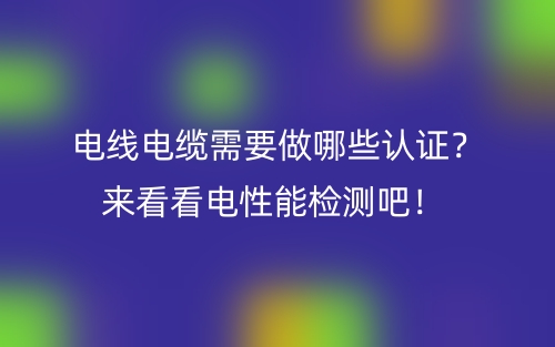 電線電纜需要做哪些認(rèn)證？來(lái)看看電性能檢測(cè)吧！(圖1)