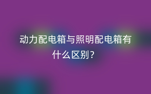 動力配電箱與照明配電箱有什么區(qū)別？(圖1)
