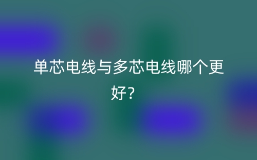 單芯電線與多芯電線哪個更好？(圖1)
