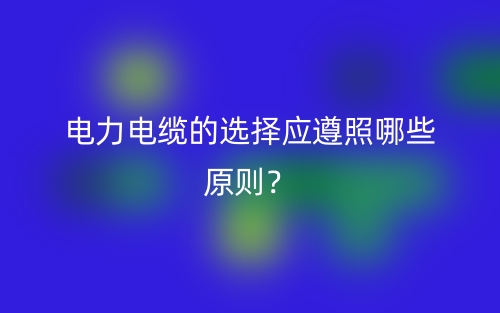 電力電纜的選擇應(yīng)遵照哪些原則？(圖1)