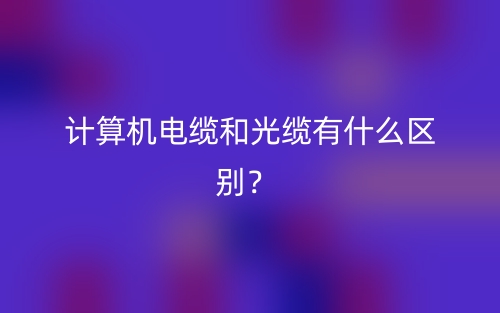 計(jì)算機(jī)電纜和光纜有什么區(qū)別？(圖1)
