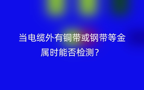 當(dāng)電纜外有銅帶或鋼帶等金屬時(shí)能否檢測(cè)？(圖1)