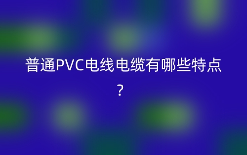 普通PVC電線電纜有哪些特點(diǎn)？(圖1)