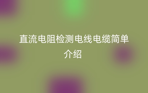 直流電阻檢測(cè)電線電纜簡(jiǎn)單介紹(圖1)