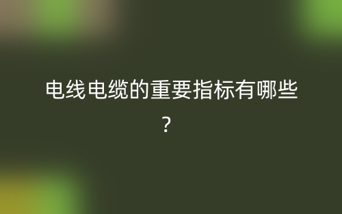 電線電纜的重要指標(biāo)有哪些？(圖1)