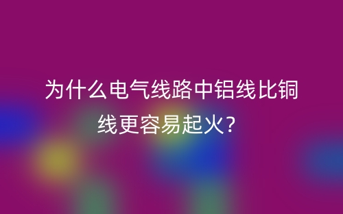 為什么電氣線路中鋁線比銅線更容易起火？(圖1)