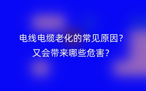 電線電纜老化的常見原因？又會(huì)帶來哪些危害？(圖1)