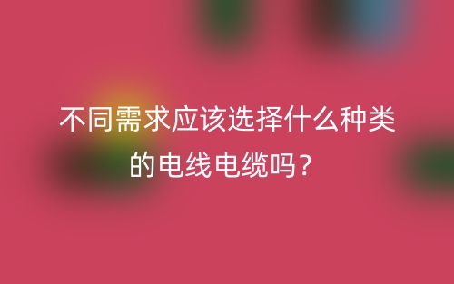 不同需求應該選擇什么種類的電線電纜嗎？(圖1)