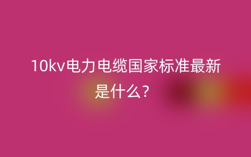 10kv電力電纜國家標(biāo)準(zhǔn)最新是什么？(圖1)