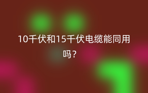 10千伏和15千伏電纜能同用嗎？(圖1)