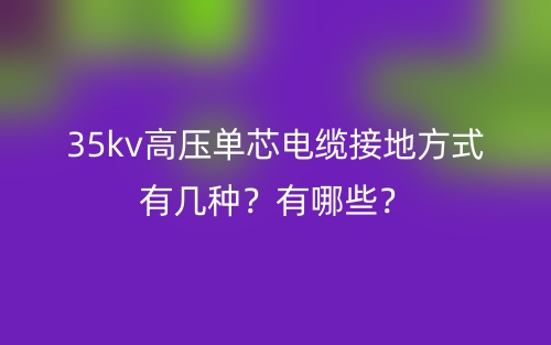 35kv高壓單芯電纜接地方式有幾種？有哪些？(圖1)