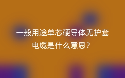 一般用途單芯硬導(dǎo)體無(wú)護(hù)套電纜是什么意思？(圖1)
