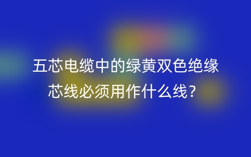 五芯電纜中的綠黃雙色絕緣芯線必須用作什么線？(圖1)