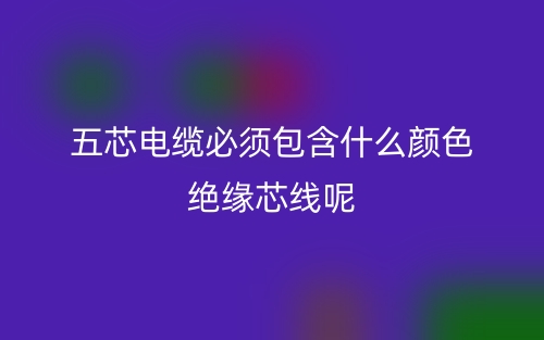 五芯電纜必須包含什么顏色絕緣芯線呢？(圖1)