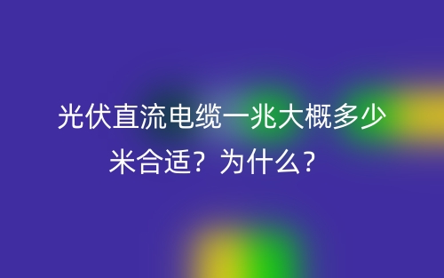 光伏直流電纜一兆大概多少米合適？為什么？ (圖1)