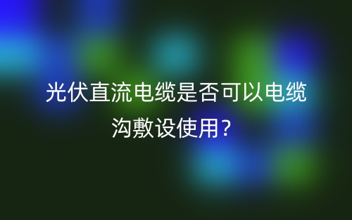 光伏直流電纜是否可以電纜溝敷設(shè)使用？(圖1)
