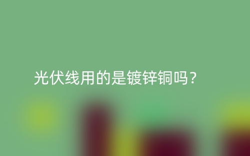 光伏線用的是鍍鋅銅嗎？(圖1)