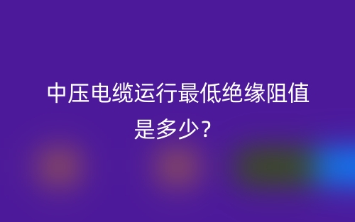 中壓電纜運(yùn)行最低絕緣阻值是多少？(圖1)