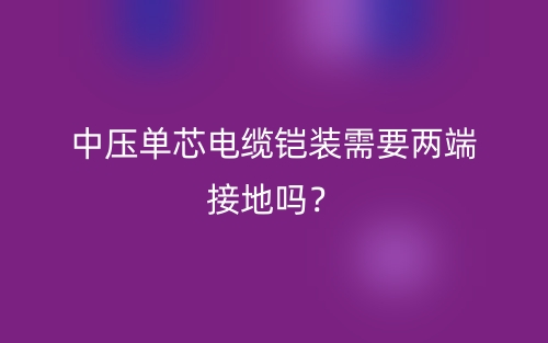 中壓單芯電纜鎧裝需要兩端接地嗎？(圖1)
