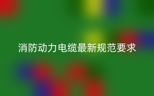 消防動(dòng)力電纜最新規(guī)范要求(圖1)