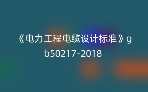 《電力工程電纜設(shè)計(jì)標(biāo)準(zhǔn)》gb50217-2018(圖1)